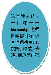 椭圆: 这是我多修了一门课——humanity，老师同学都很好，这堂课包括画画，跳舞，唱歌，表演，话剧等内容